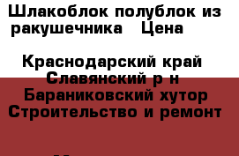 Шлакоблок полублок из ракушечника › Цена ­ 18 - Краснодарский край, Славянский р-н, Бараниковский хутор Строительство и ремонт » Материалы   . Краснодарский край